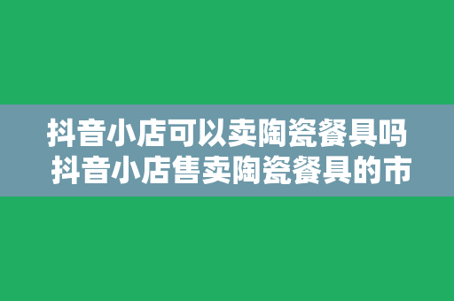 抖音小店可以卖陶瓷餐具吗 抖音小店售卖陶瓷餐具的市场前景与运营策略