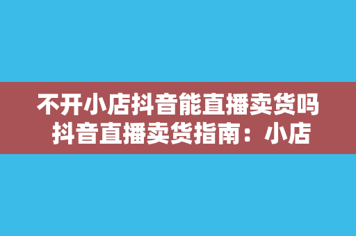 不开小店抖音能直播卖货吗 抖音直播卖货指南：小店不是唯一选择