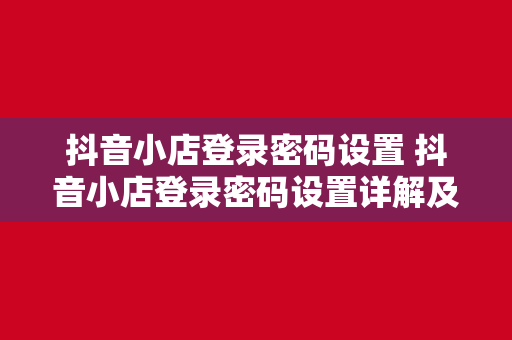 抖音小店登录密码设置 抖音小店登录密码设置详解及安全防护策略