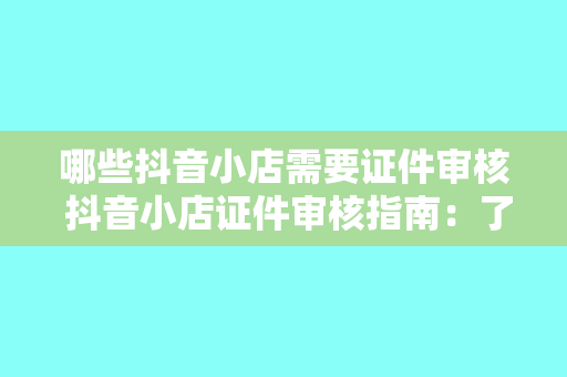 哪些抖音小店需要证件审核 抖音小店证件审核指南：了解哪些小店需要证件审核及审核流程