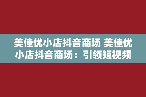 美佳优小店抖音商场 美佳优小店抖音商场：引领短视频电商新风潮