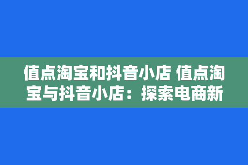 值点淘宝和抖音小店 值点淘宝与抖音小店：探索电商新生态下的购物盛宴