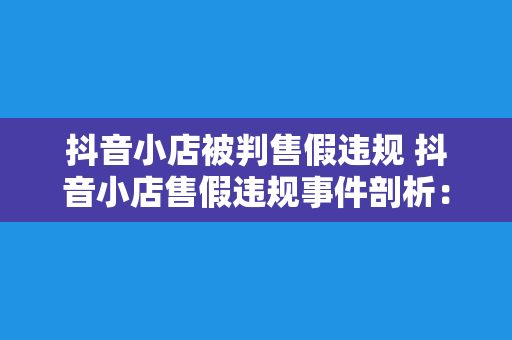 抖音小店被判售假违规 抖音小店售假违规事件剖析：现象、原因与整治策略