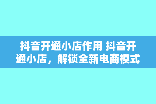 抖音开通小店作用 抖音开通小店，解锁全新电商模式