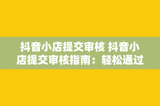 抖音小店提交审核 抖音小店提交审核指南：轻松通过审核，开启电商之旅！