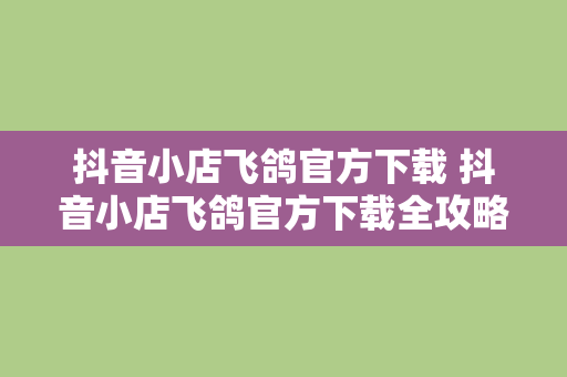 抖音小店飞鸽官方下载 抖音小店飞鸽官方下载全攻略：轻松搭建专属电商通讯工具