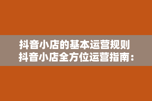 抖音小店的基本运营规则 抖音小店全方位运营指南：从入门到精通