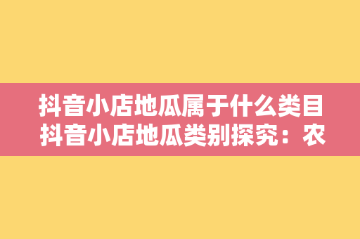 抖音小店地瓜属于什么类目 抖音小店地瓜类别探究：农副产品、美食还是其他？