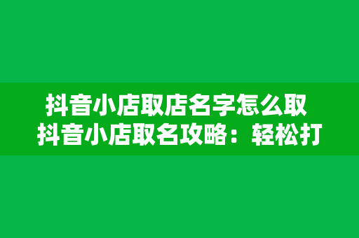 抖音小店取店名字怎么取 抖音小店取名攻略：轻松打造吸引人的店铺名称