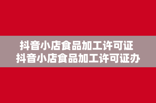 抖音小店食品加工许可证 抖音小店食品加工许可证办理指南：轻松掌握食品加工许可流程及要点