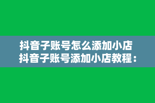 抖音子账号怎么添加小店 抖音子账号添加小店教程：轻松开启电商之旅