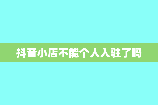 抖音小店不能个人入驻了吗