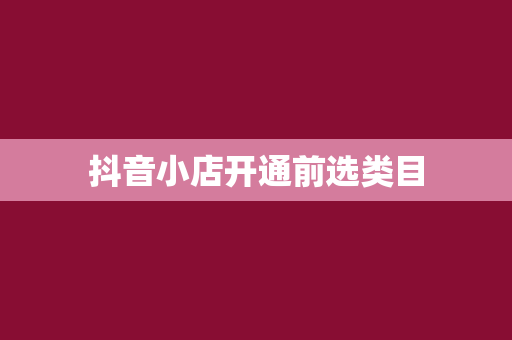 抖音小店开通前选类目