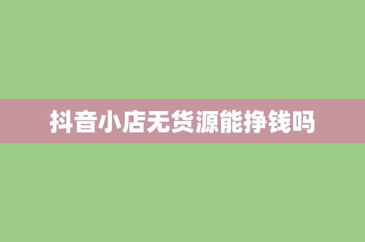 抖音小店无货源能挣钱吗