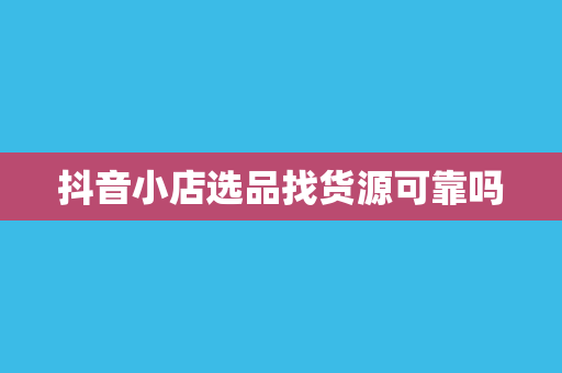 抖音小店选品找货源可靠吗