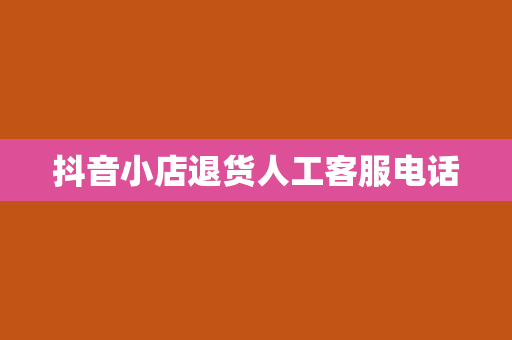 抖音小店退货人工客服电话