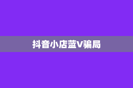 抖音小店蓝V骗局