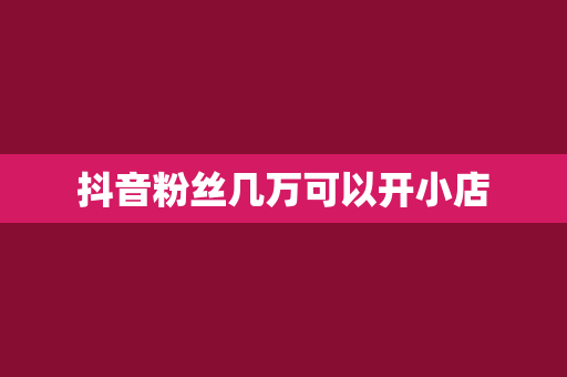 抖音粉丝几万可以开小店