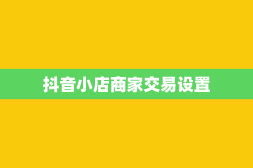 抖音小店商家交易设置