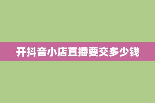 开抖音小店直播要交多少钱