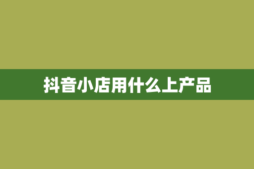 抖音小店用什么上产品