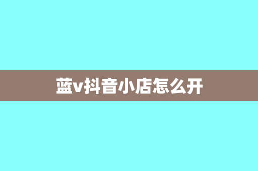 蓝v抖音小店怎么开