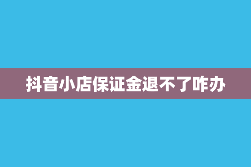 抖音小店保证金退不了咋办