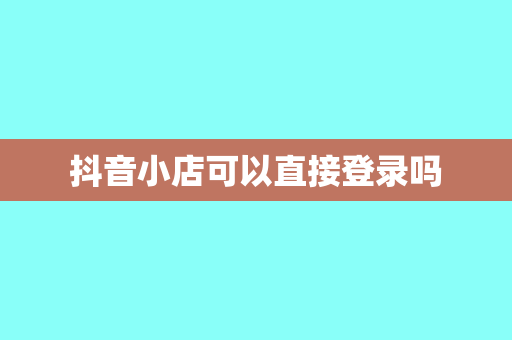 抖音小店可以直接登录吗