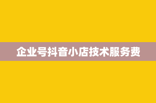 企业号抖音小店技术服务费