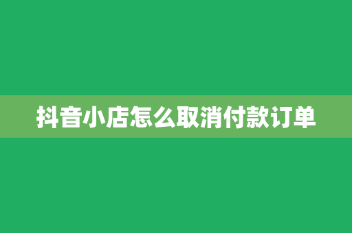 抖音小店怎么取消付款订单