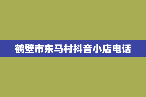 鹤壁市东马村抖音小店电话