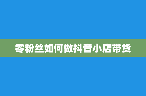 零粉丝如何做抖音小店带货