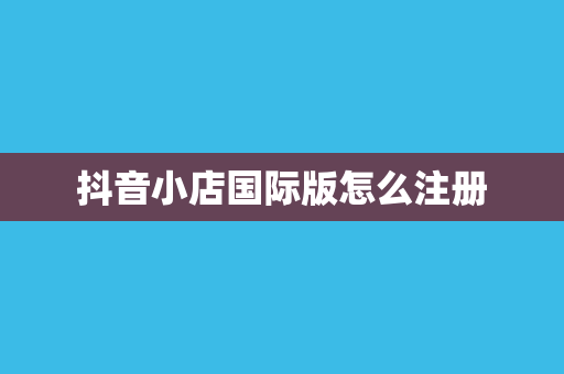 抖音小店国际版怎么注册