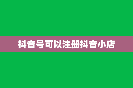 抖音号可以注册抖音小店