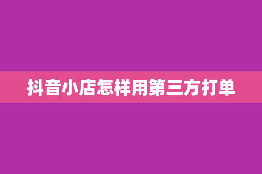 抖音小店怎样用第三方打单