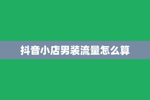 抖音小店男装流量怎么算