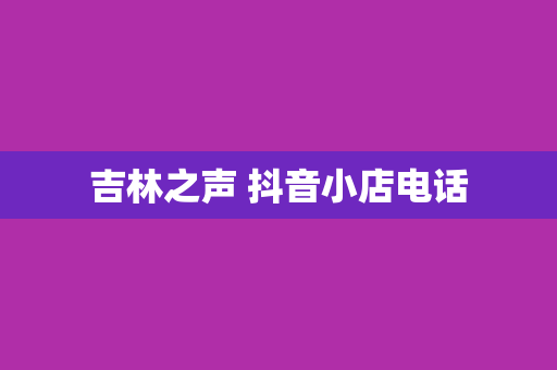 吉林之声 抖音小店电话