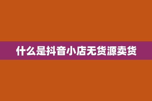 什么是抖音小店无货源卖货