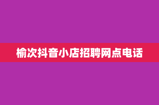 榆次抖音小店招聘网点电话