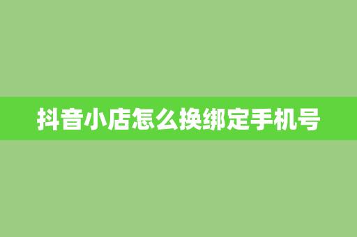 抖音小店怎么换绑定手机号