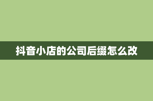 抖音小店的公司后缀怎么改