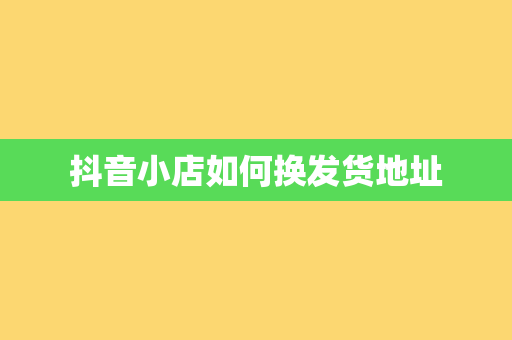 抖音小店如何换发货地址