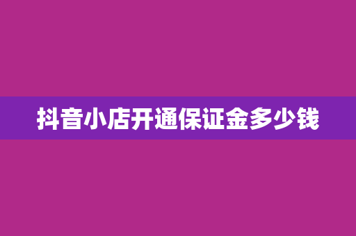 抖音小店开通保证金多少钱