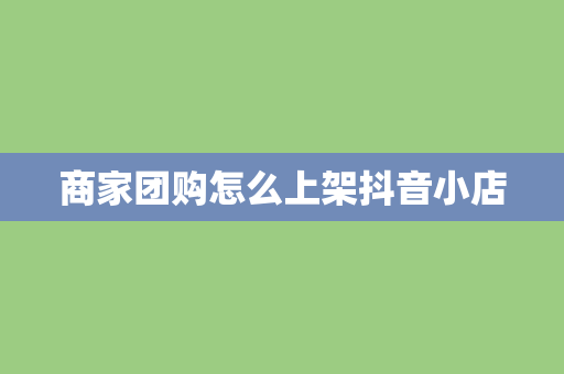 商家团购怎么上架抖音小店