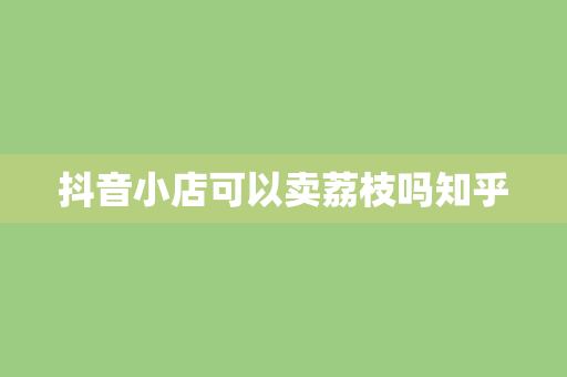 抖音小店可以卖荔枝吗知乎