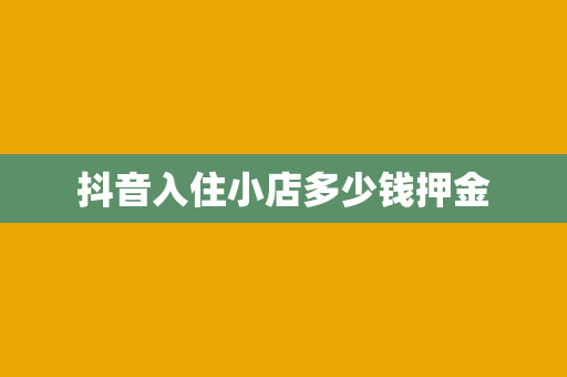 抖音入住小店多少钱押金