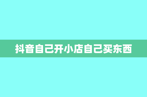 抖音自己开小店自己买东西