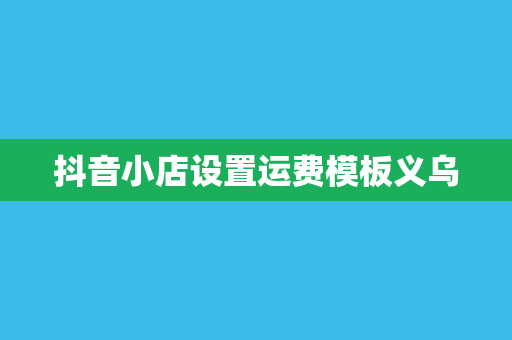 抖音小店设置运费模板义乌