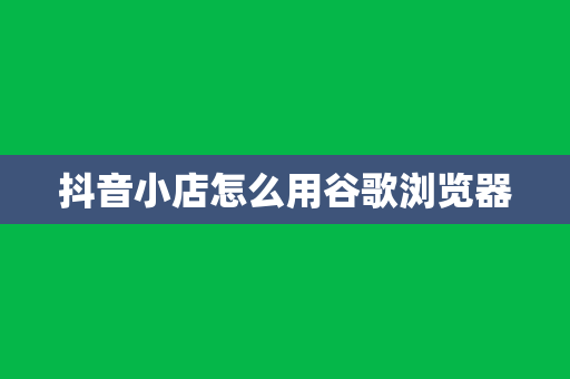 抖音小店怎么用谷歌浏览器