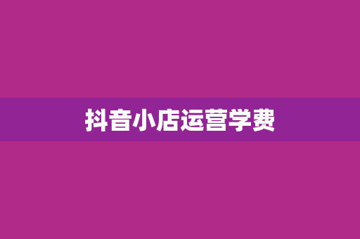 抖音小店运营学费